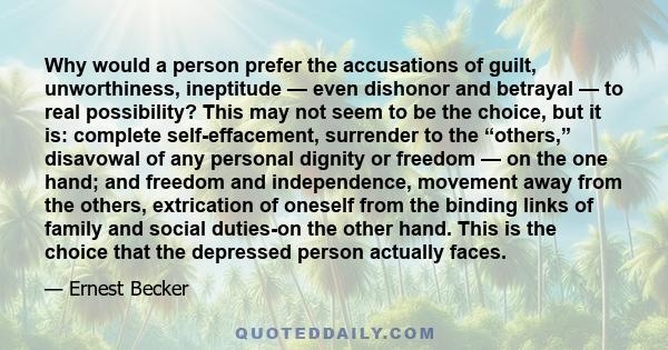 Why would a person prefer the accusations of guilt, unworthiness, ineptitude — even dishonor and betrayal — to real possibility? This may not seem to be the choice, but it is: complete self-effacement, surrender to the