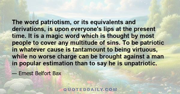 The word patriotism, or its equivalents and derivations, is upon everyone's lips at the present time. It is a magic word which is thought by most people to cover any multitude of sins. To be patriotic in whatever cause