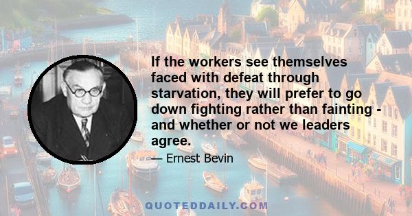 If the workers see themselves faced with defeat through starvation, they will prefer to go down fighting rather than fainting - and whether or not we leaders agree.