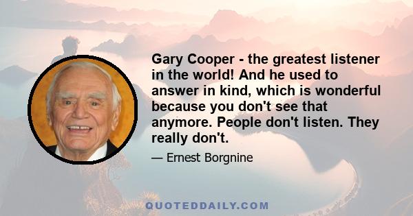 Gary Cooper - the greatest listener in the world! And he used to answer in kind, which is wonderful because you don't see that anymore. People don't listen. They really don't.