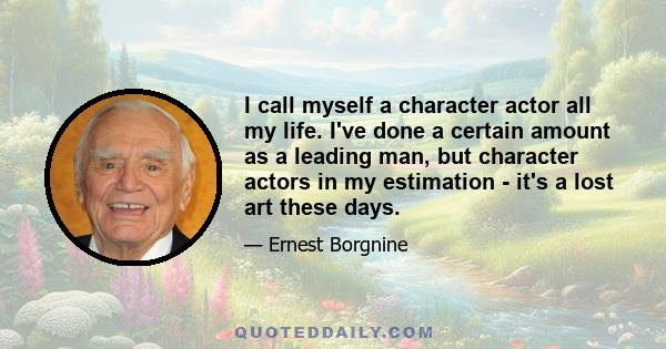 I call myself a character actor all my life. I've done a certain amount as a leading man, but character actors in my estimation - it's a lost art these days.