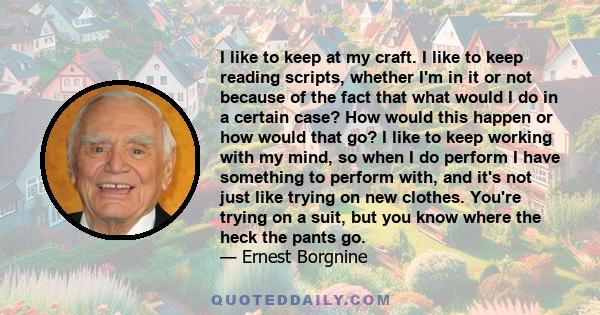 I like to keep at my craft. I like to keep reading scripts, whether I'm in it or not because of the fact that what would I do in a certain case? How would this happen or how would that go? I like to keep working with my 