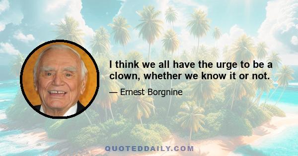 I think we all have the urge to be a clown, whether we know it or not.