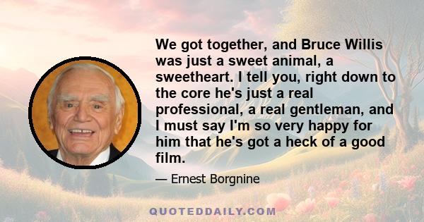 We got together, and Bruce Willis was just a sweet animal, a sweetheart. I tell you, right down to the core he's just a real professional, a real gentleman, and I must say I'm so very happy for him that he's got a heck