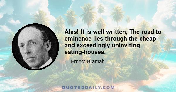Alas! It is well written, The road to eminence lies through the cheap and exceedingly uninviting eating-houses.