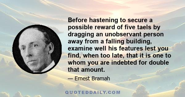 Before hastening to secure a possible reward of five taels by dragging an unobservant person away from a falling building, examine well his features lest you find, when too late, that it is one to whom you are indebted