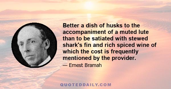 Better a dish of husks to the accompaniment of a muted lute than to be satiated with stewed shark's fin and rich spiced wine of which the cost is frequently mentioned by the provider.