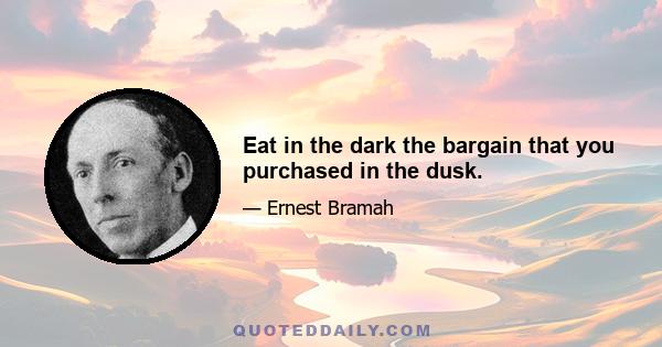 Eat in the dark the bargain that you purchased in the dusk.