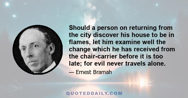 Should a person on returning from the city discover his house to be in flames, let him examine well the change which he has received from the chair-carrier before it is too late; for evil never travels alone.