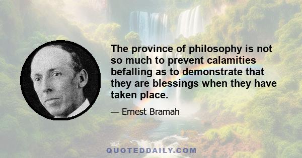 The province of philosophy is not so much to prevent calamities befalling as to demonstrate that they are blessings when they have taken place.