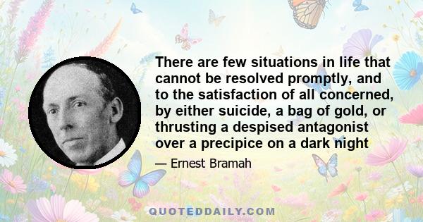 There are few situations in life that cannot be resolved promptly, and to the satisfaction of all concerned, by either suicide, a bag of gold, or thrusting a despised antagonist over a precipice on a dark night