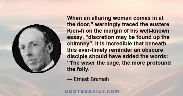 When an alluring woman comes in at the door, warningly traced the austere Kien-fi on the margin of his well-known essay, discretion may be found up the chimney. It is incredible that beneath this ever-timely reminder an 