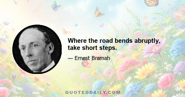 Where the road bends abruptly, take short steps.