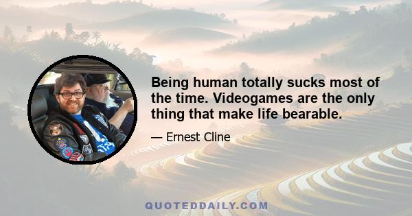 Being human totally sucks most of the time. Videogames are the only thing that make life bearable.