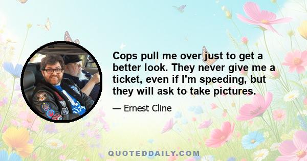 Cops pull me over just to get a better look. They never give me a ticket, even if I'm speeding, but they will ask to take pictures.