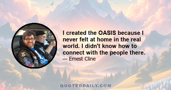 I created the OASIS because I never felt at home in the real world. I didn't know how to connect with the people there.