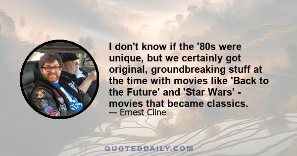 I don't know if the '80s were unique, but we certainly got original, groundbreaking stuff at the time with movies like 'Back to the Future' and 'Star Wars' - movies that became classics.