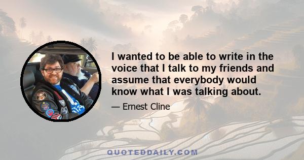 I wanted to be able to write in the voice that I talk to my friends and assume that everybody would know what I was talking about.