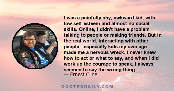 I was a painfully shy, awkward kid, with low self-esteem and almost no social skills. Online, I didn't have a problem talking to people or making friends. But in the real world. interacting with other people -