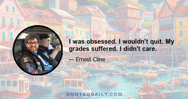 I was obsessed. I wouldn't quit. My grades suffered. I didn't care.