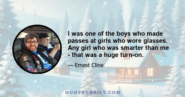 I was one of the boys who made passes at girls who wore glasses. Any girl who was smarter than me - that was a huge turn-on.