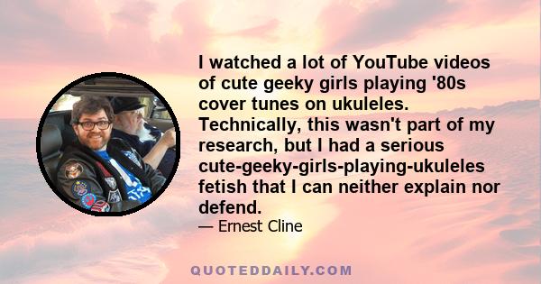 I watched a lot of YouTube videos of cute geeky girls playing '80s cover tunes on ukuleles. Technically, this wasn't part of my research, but I had a serious cute-geeky-girls-playing-ukuleles fetish that I can neither