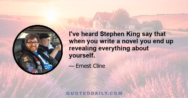 I've heard Stephen King say that when you write a novel you end up revealing everything about yourself.