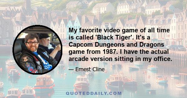 My favorite video game of all time is called 'Black Tiger'. It's a Capcom Dungeons and Dragons game from 1987. I have the actual arcade version sitting in my office.