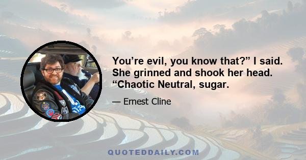 You’re evil, you know that?” I said. She grinned and shook her head. “Chaotic Neutral, sugar.