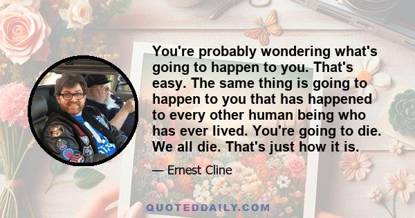 You're probably wondering what's going to happen to you. That's easy. The same thing is going to happen to you that has happened to every other human being who has ever lived. You're going to die. We all die. That's