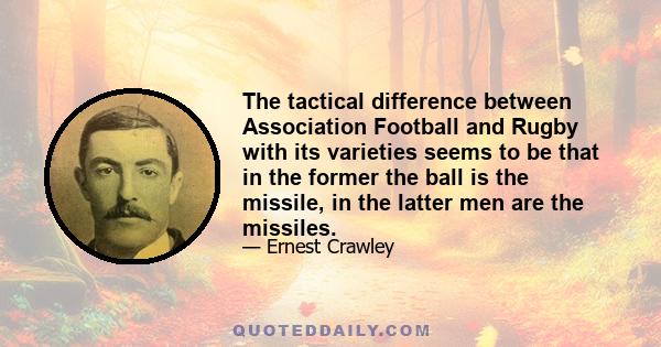 The tactical difference between Association Football and Rugby with its varieties seems to be that in the former the ball is the missile, in the latter men are the missiles.