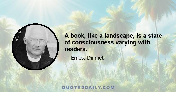 A book, like a landscape, is a state of consciousness varying with readers.