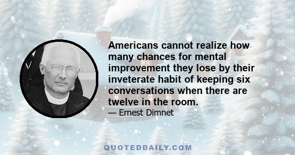 Americans cannot realize how many chances for mental improvement they lose by their inveterate habit of keeping six conversations when there are twelve in the room.