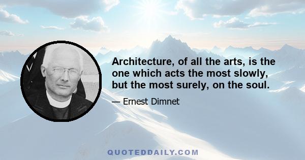 Architecture, of all the arts, is the one which acts the most slowly, but the most surely, on the soul.