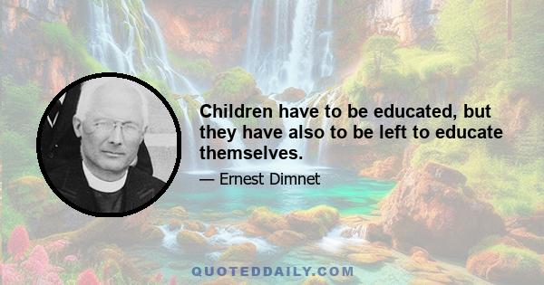 Children have to be educated, but they have also to be left to educate themselves.