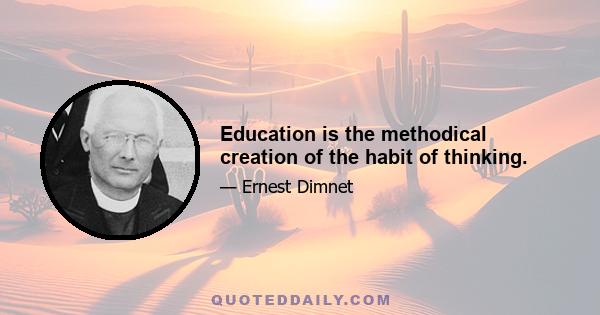 Education is the methodical creation of the habit of thinking.