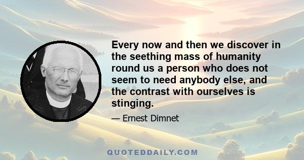 Every now and then we discover in the seething mass of humanity round us a person who does not seem to need anybody else, and the contrast with ourselves is stinging.