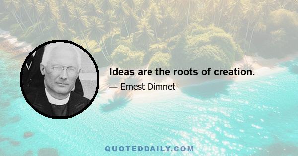 Ideas are the roots of creation.