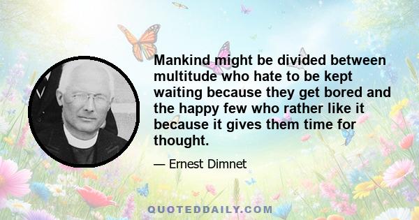 Mankind might be divided between multitude who hate to be kept waiting because they get bored and the happy few who rather like it because it gives them time for thought.