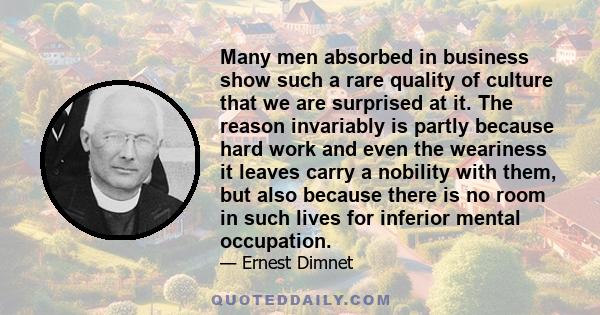 Many men absorbed in business show such a rare quality of culture that we are surprised at it. The reason invariably is partly because hard work and even the weariness it leaves carry a nobility with them, but also