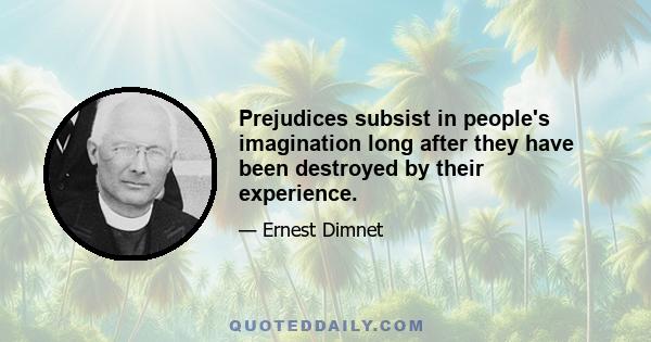 Prejudices subsist in people's imagination long after they have been destroyed by their experience.