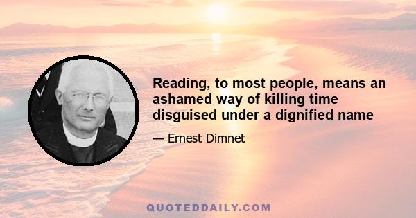 Reading, to most people, means an ashamed way of killing time disguised under a dignified name