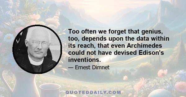 Too often we forget that genius, too, depends upon the data within its reach, that even Archimedes could not have devised Edison's inventions.