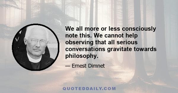 We all more or less consciously note this. We cannot help observing that all serious conversations gravitate towards philosophy.