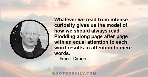 Whatever we read from intense curiosity gives us the model of how we should always read. Plodding along page after page with an equal attention to each word results in attention to mere words.