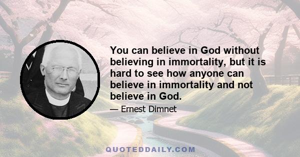 You can believe in God without believing in immortality, but it is hard to see how anyone can believe in immortality and not believe in God.