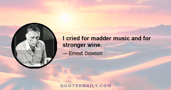 I cried for madder music and for stronger wine.