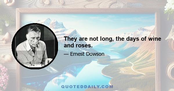 They are not long, the days of wine and roses.