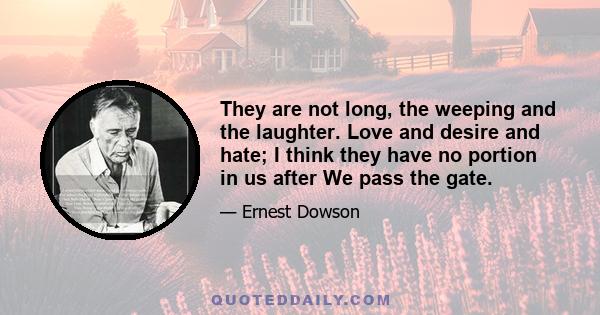 They are not long, the weeping and the laughter. Love and desire and hate; I think they have no portion in us after We pass the gate.