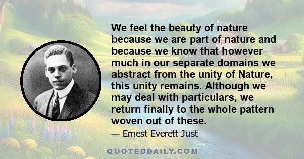 We feel the beauty of nature because we are part of nature and because we know that however much in our separate domains we abstract from the unity of Nature, this unity remains. Although we may deal with particulars,